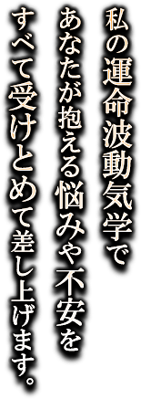 あなたが抱える悩みや不安を、私がすべて受け止めて差し上げます。
