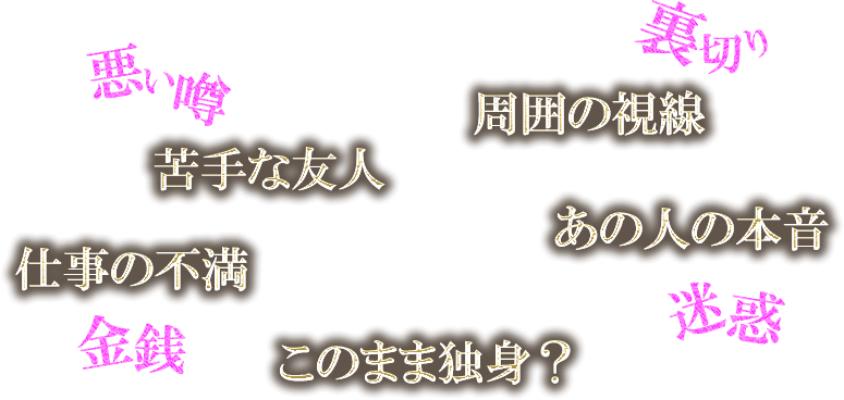 悪い噂　苦手な友人　裏切り　周囲の視線　仕事の不満　金銭　あの人の本音　迷惑　このまま独身？