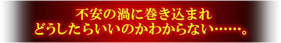 不安の渦に巻き込まれどうしたらいいかわからない……。
