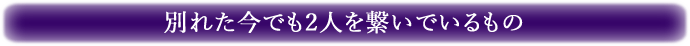 別れた今でも2人を繋いでいるもの