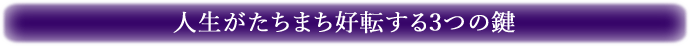 人生がたちまち好転する3つの鍵