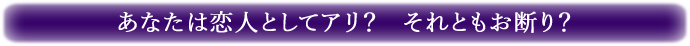あなたは恋人としてアリ？　それともお断り？