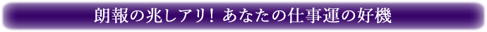 朗報の兆しアリ！ あなたの仕事運の好機