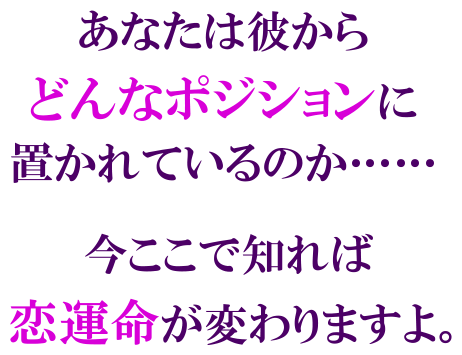 あなたは彼からどんなポジションに置かれているのか……　今ここで知れば恋愛命が変えありますよ。