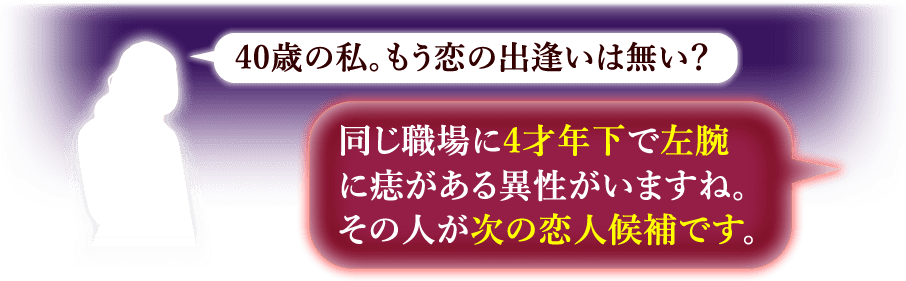 40歳の私。もう恋の出会いは無い？　同じ職場に4才年下で左腕に痣がある異性がいますね。その人が次の恋人候補です。